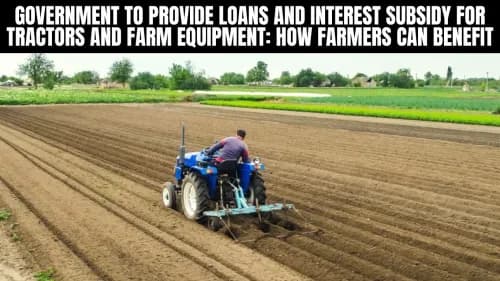 Government to Provide Loans and Interest Subsidy for Tractors and Farm Equipment: How Farmers Can Benefit Government to Provide Loans and Interest Subsidy for Tractors and Farm Equipment: How Farmers Can Benefit